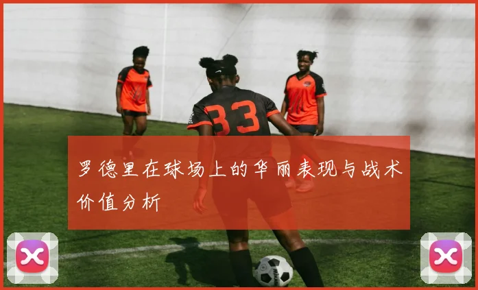 罗德里在球场上的华丽表现与战术价值分析