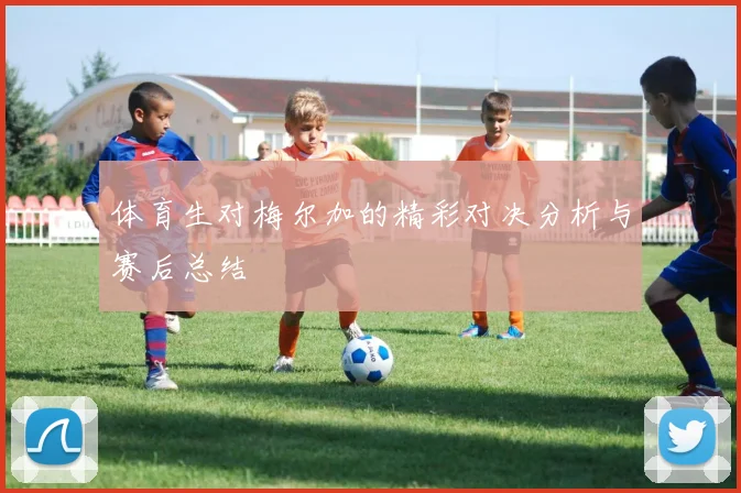 体育生对梅尔加的精彩对决分析与赛后总结