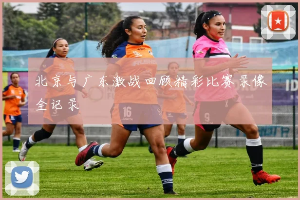 北京与广东激战回顾精彩比赛录像全记录