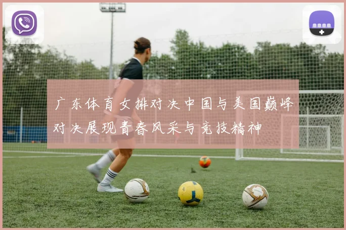 广东体育女排对决中国与美国巅峰对决展现青春风采与竞技精神