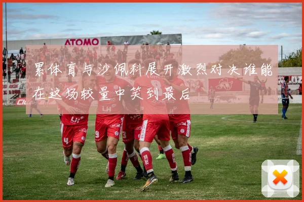 累体育与沙佩科展开激烈对决谁能在这场较量中笑到最后