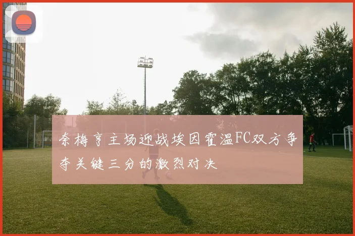 奈梅亨主场迎战埃因霍温FC双方争夺关键三分的激烈对决