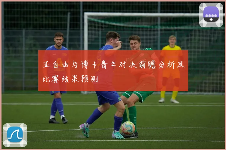 亚自由与博卡青年对决前瞻分析及比赛结果预测