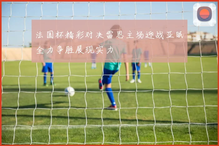 法国杯精彩对决雷恩主场迎战亚眠全力争胜展现实力