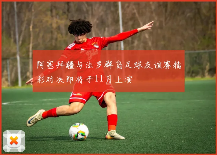 阿塞拜疆与法罗群岛足球友谊赛精彩对决即将于11月上演