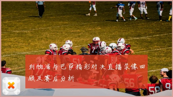 利物浦与巴萨精彩对决直播录像回顾及赛后分析