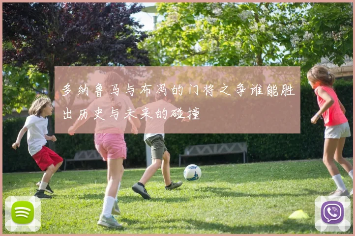 多纳鲁马与布冯的门将之争谁能胜出历史与未来的碰撞