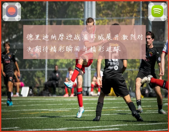 德里迪纳摩迎战浦那城展开激烈对决期待精彩瞬间与精彩进球