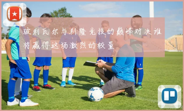 玻利瓦尔与科隆竞技的巅峰对决谁将赢得这场激烈的较量