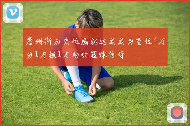 詹姆斯历史性成就达成成为首位4万分1万板1万助的篮球传奇