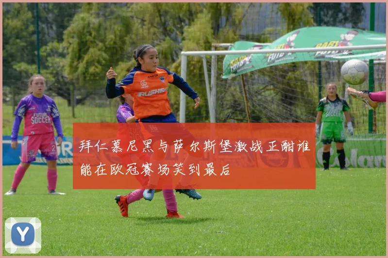 拜仁慕尼黑与萨尔斯堡激战正酣谁能在欧冠赛场笑到最后