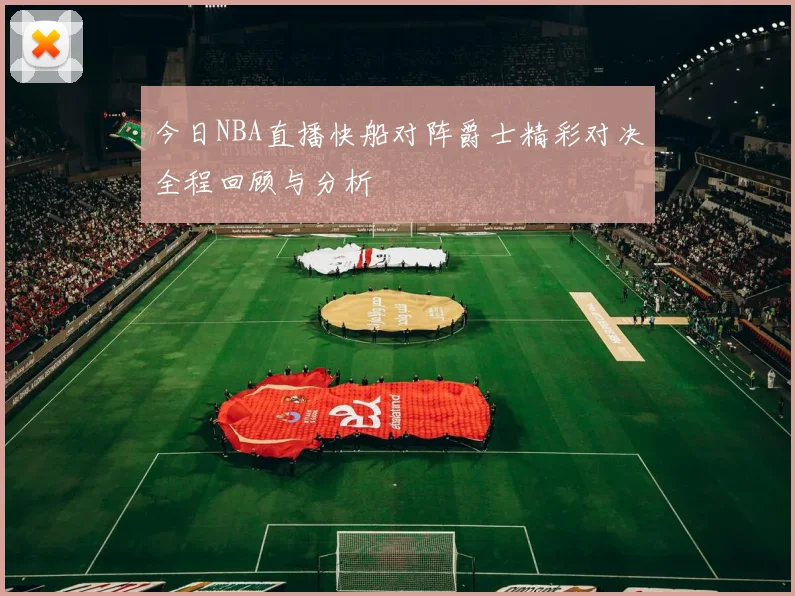 今日NBA直播快船对阵爵士精彩对决全程回顾与分析