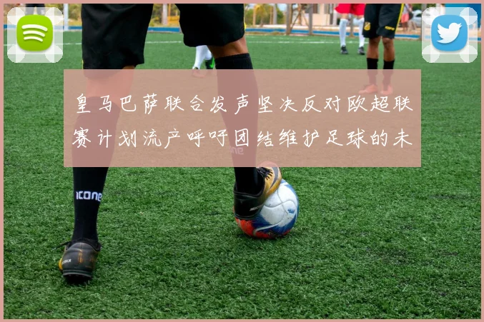 皇马巴萨联合发声坚决反对欧超联赛计划流产呼吁团结维护足球的未来