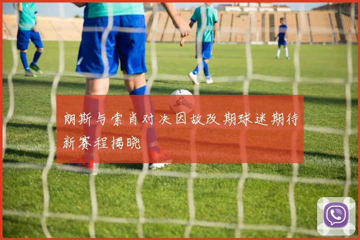 朗斯与索肖对决因故改期球迷期待新赛程揭晓