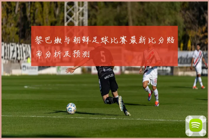 黎巴嫩与朝鲜足球比赛最新比分赔率分析及预测