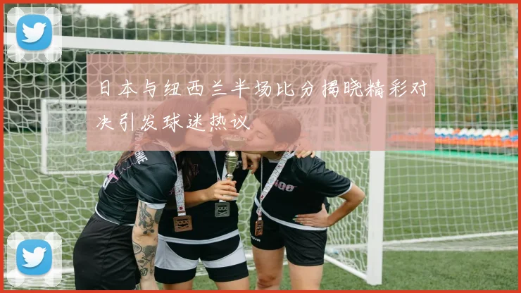日本与纽西兰半场比分揭晓精彩对决引发球迷热议