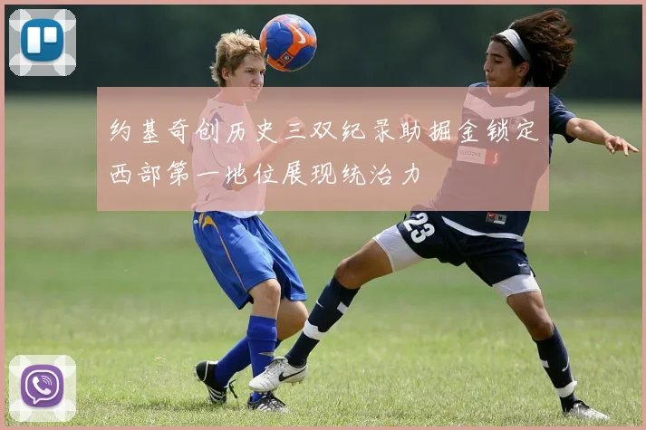 约基奇创历史三双纪录助掘金锁定西部第一地位展现统治力