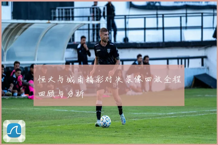 恒大与城南精彩对决录像回放全程回顾与分析
