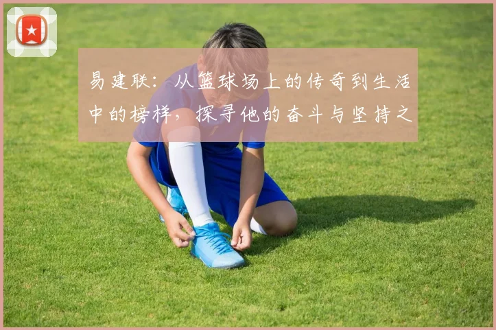 易建联：从篮球场上的传奇到生活中的榜样，探寻他的奋斗与坚持之路
