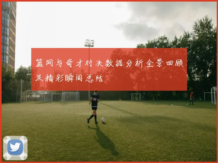 篮网与奇才对决数据分析全景回顾及精彩瞬间总结