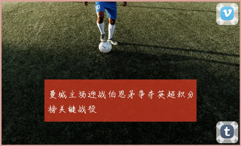 曼城主场迎战伯恩茅争夺英超积分榜关键战役