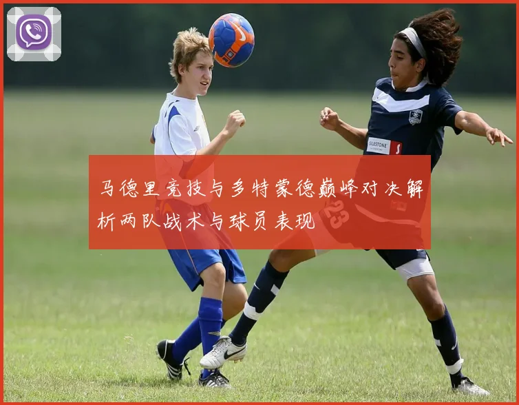 马德里竞技与多特蒙德巅峰对决解析两队战术与球员表现