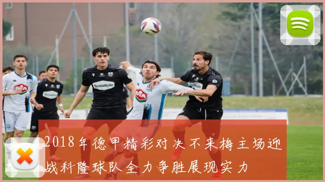 2018年德甲精彩对决不来梅主场迎战科隆球队全力争胜展现实力
