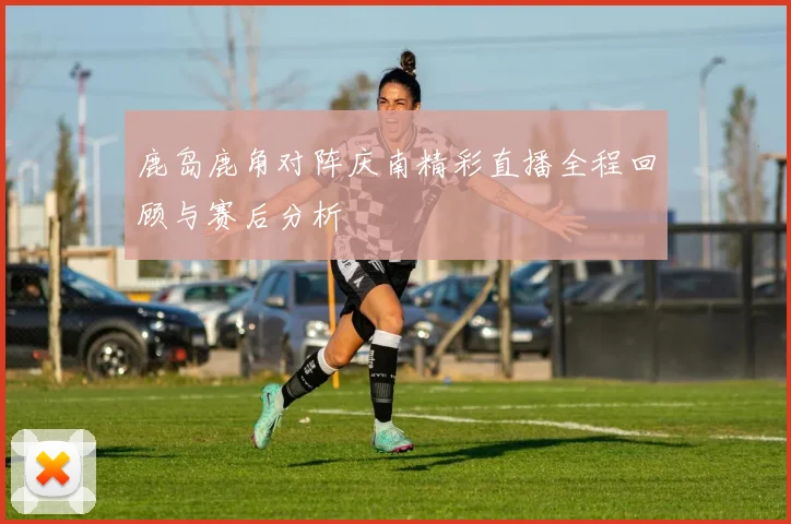 鹿岛鹿角对阵庆南精彩直播全程回顾与赛后分析