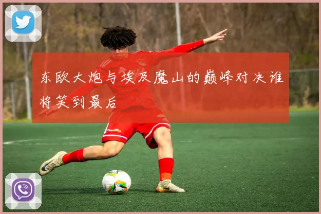 东欧大炮与埃及魔山的巅峰对决谁将笑到最后