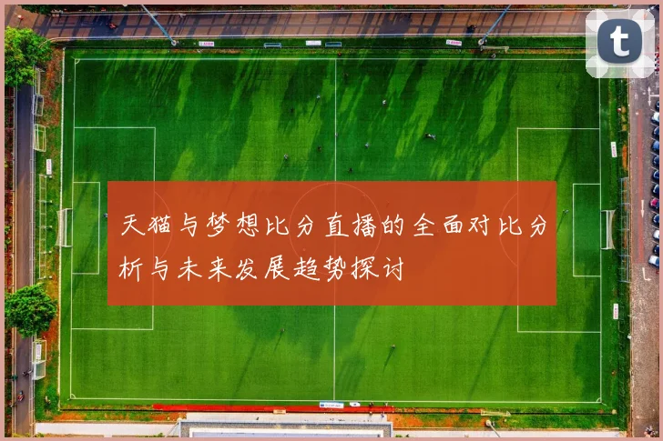 天猫与梦想比分直播的全面对比分析与未来发展趋势探讨