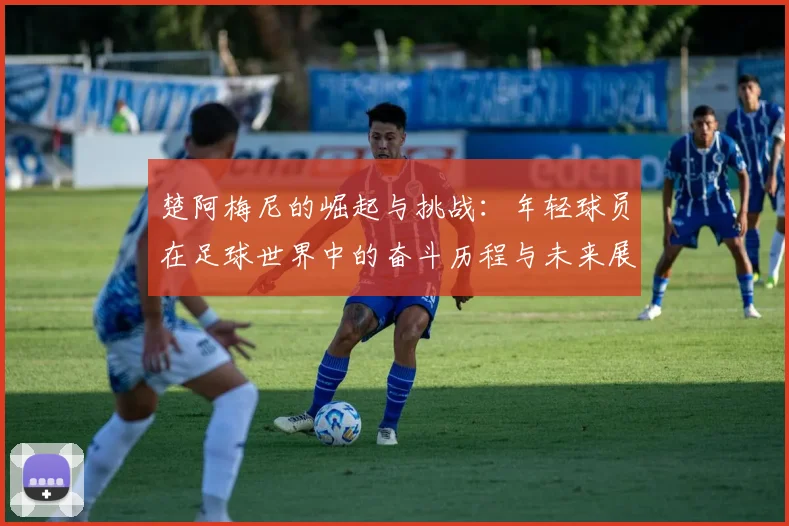 楚阿梅尼的崛起与挑战：年轻球员在足球世界中的奋斗历程与未来展望