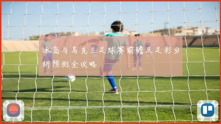 冰岛与乌克兰足球赛前瞻及足彩分析预测全攻略