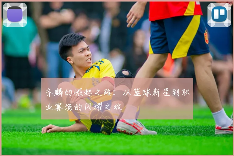 齐麟的崛起之路：从篮球新星到职业赛场的闪耀之旅
