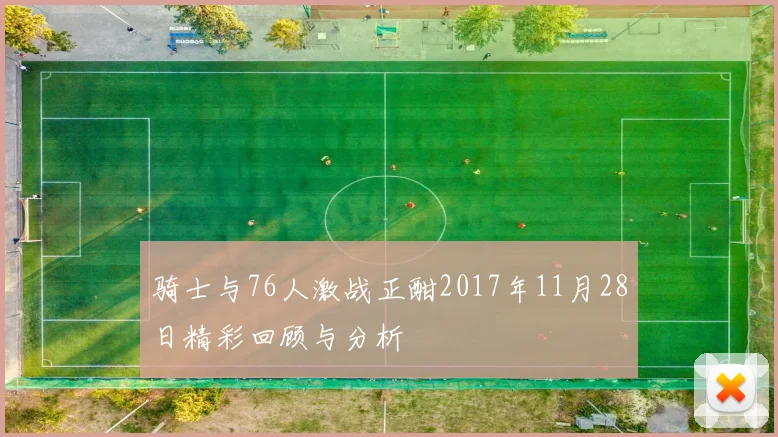 骑士与76人激战正酣2017年11月28日精彩回顾与分析