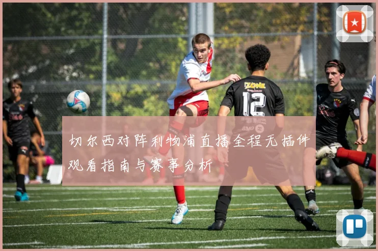 切尔西对阵利物浦直播全程无插件观看指南与赛事分析