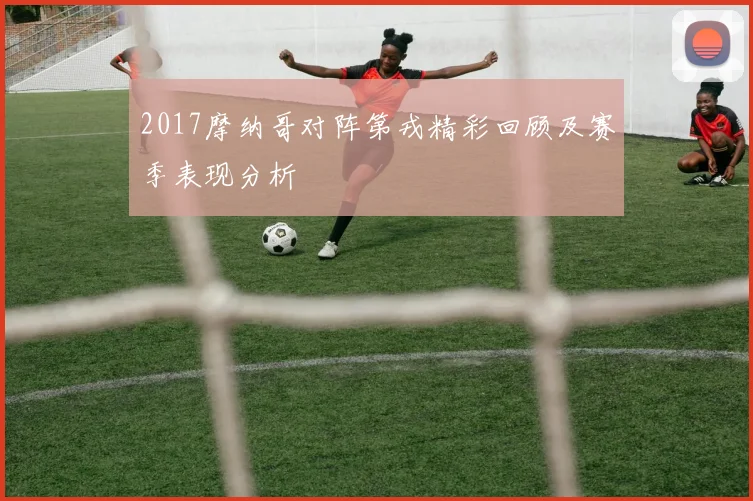 2017摩纳哥对阵第戎精彩回顾及赛季表现分析