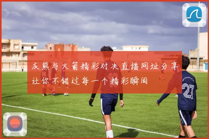 灰熊与火箭精彩对决直播网址分享让你不错过每一个精彩瞬间