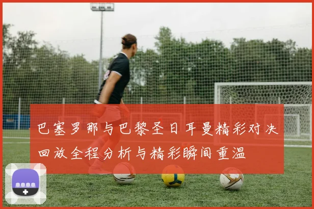 巴塞罗那与巴黎圣日耳曼精彩对决回放全程分析与精彩瞬间重温