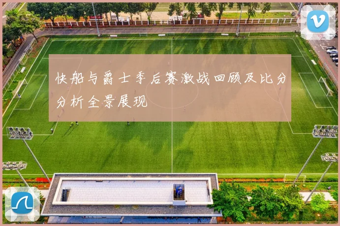 快船与爵士季后赛激战回顾及比分分析全景展现