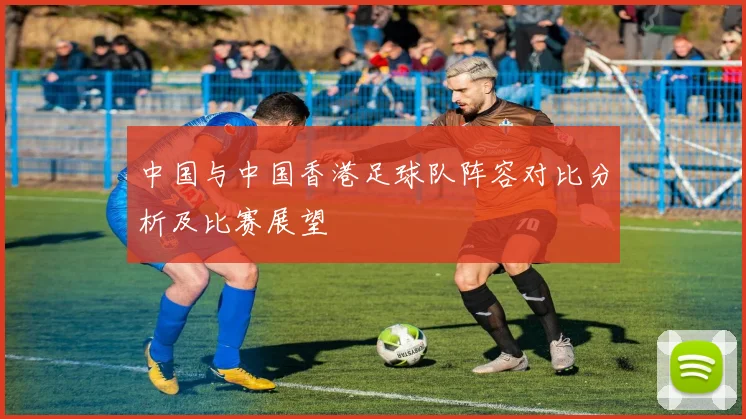中国与中国香港足球队阵容对比分析及比赛展望