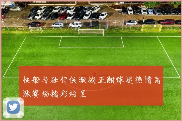 快船与独行侠激战正酣球迷热情高涨赛场精彩纷呈