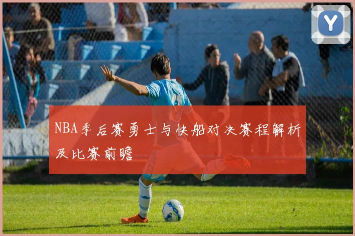 NBA季后赛勇士与快船对决赛程解析及比赛前瞻