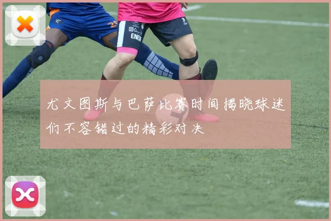 尤文图斯与巴萨比赛时间揭晓球迷们不容错过的精彩对决