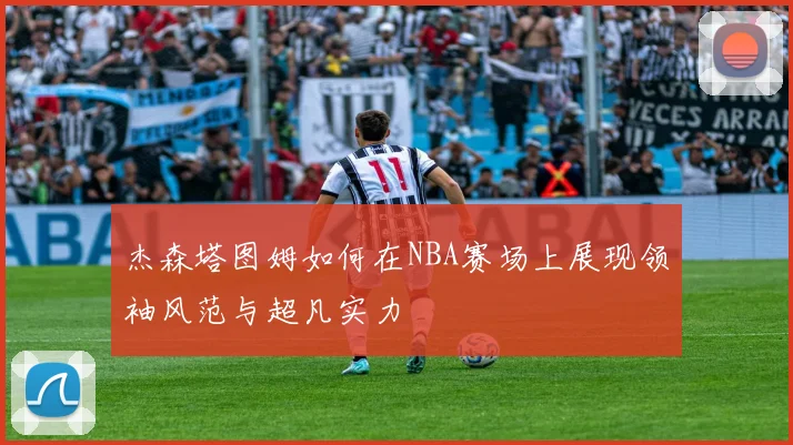 杰森塔图姆如何在NBA赛场上展现领袖风范与超凡实力