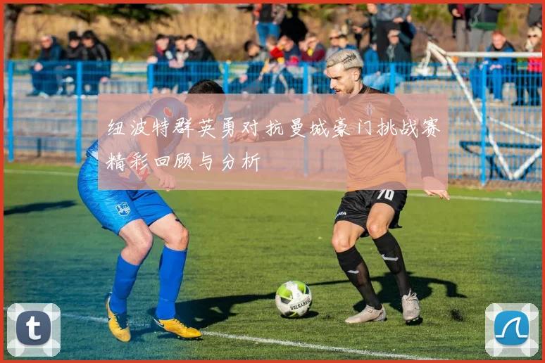 纽波特群英勇对抗曼城豪门挑战赛精彩回顾与分析