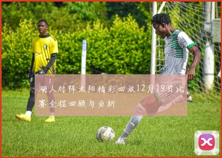 湖人对阵太阳精彩回放12月19日比赛全程回顾与分析
