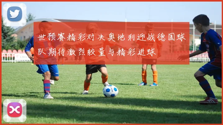 世预赛精彩对决奥地利迎战德国球队期待激烈较量与精彩进球