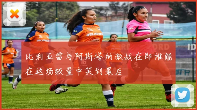 比利亚雷与阿斯塔纳激战在即谁能在这场较量中笑到最后