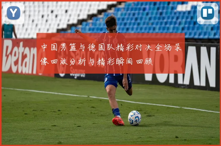 中国男篮与德国队精彩对决全场录像回放分析与精彩瞬间回顾