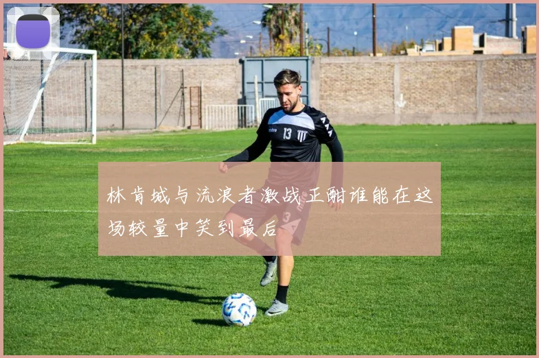 林肯城与流浪者激战正酣谁能在这场较量中笑到最后